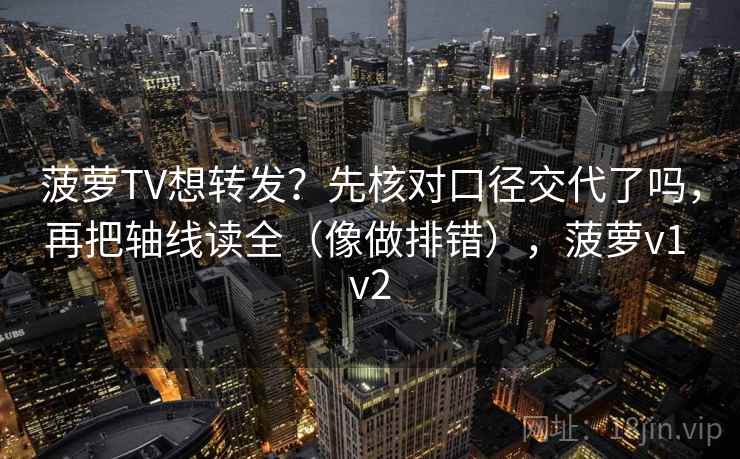 菠萝TV想转发？先核对口径交代了吗，再把轴线读全（像做排错），菠萝v1 v2