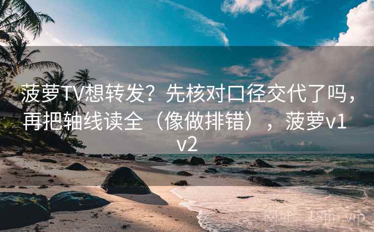 菠萝TV想转发？先核对口径交代了吗，再把轴线读全（像做排错），菠萝v1 v2