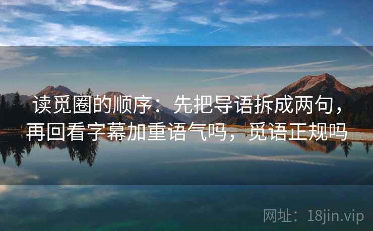 读觅圈的顺序：先把导语拆成两句，再回看字幕加重语气吗，觅语正规吗