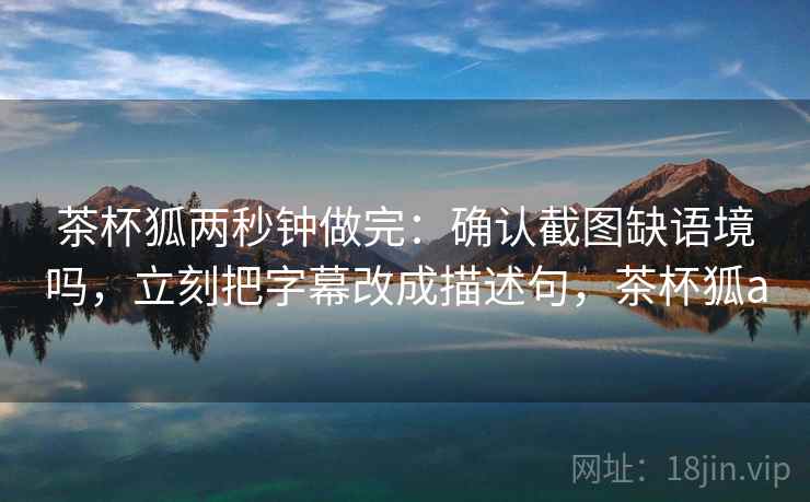 茶杯狐两秒钟做完：确认截图缺语境吗，立刻把字幕改成描述句，茶杯狐a