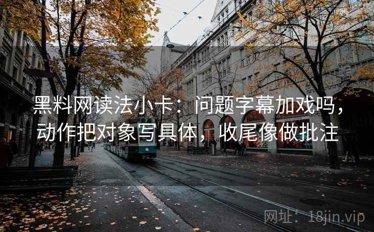 黑料网读法小卡：问题字幕加戏吗，动作把对象写具体，收尾像做批注