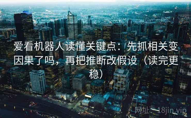 爱看机器人读懂关键点：先抓相关变因果了吗，再把推断改假设（读完更稳）