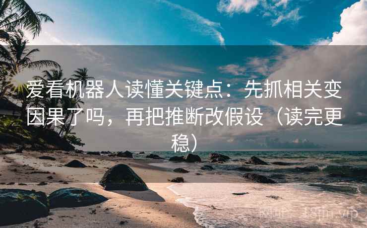 爱看机器人读懂关键点：先抓相关变因果了吗，再把推断改假设（读完更稳）