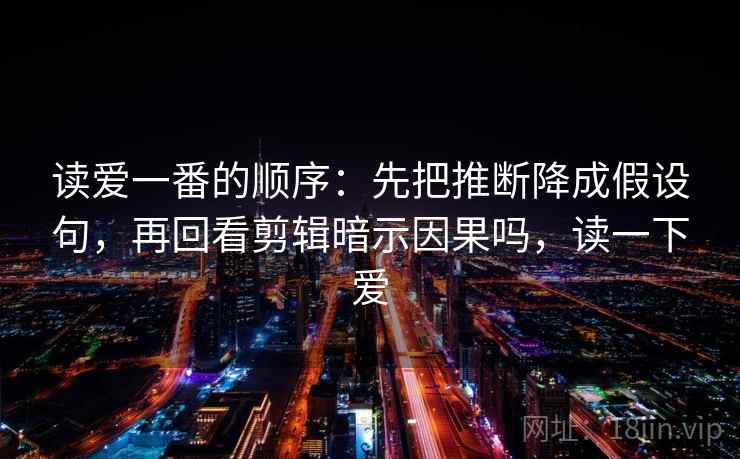 读爱一番的顺序：先把推断降成假设句，再回看剪辑暗示因果吗，读一下爱