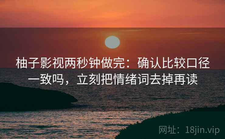 柚子影视两秒钟做完：确认比较口径一致吗，立刻把情绪词去掉再读