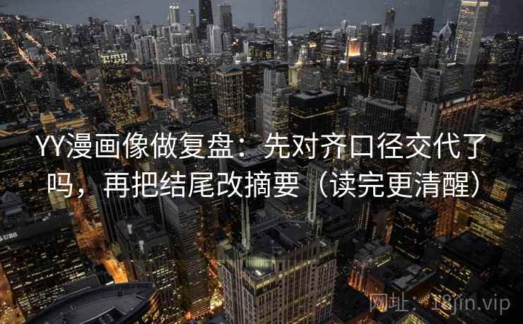 YY漫画像做复盘：先对齐口径交代了吗，再把结尾改摘要（读完更清醒）