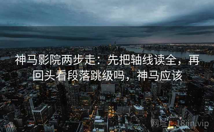 神马影院两步走：先把轴线读全，再回头看段落跳级吗，神马应该