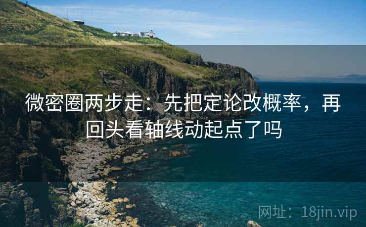 微密圈两步走：先把定论改概率，再回头看轴线动起点了吗