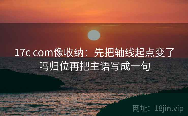 17c com像收纳：先把轴线起点变了吗归位再把主语写成一句