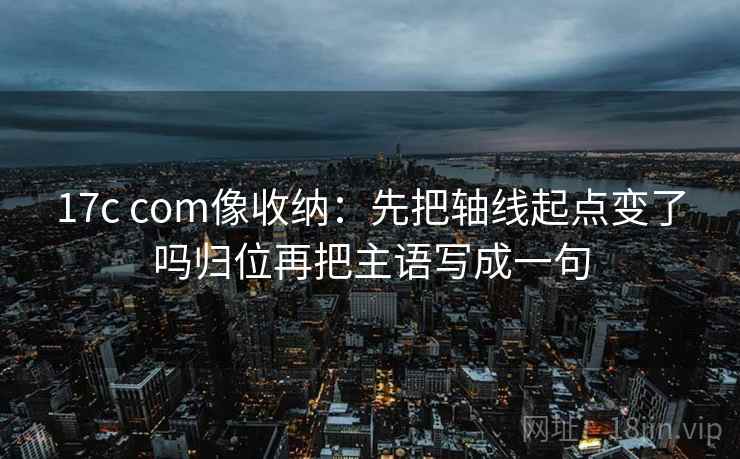 17c com像收纳：先把轴线起点变了吗归位再把主语写成一句
