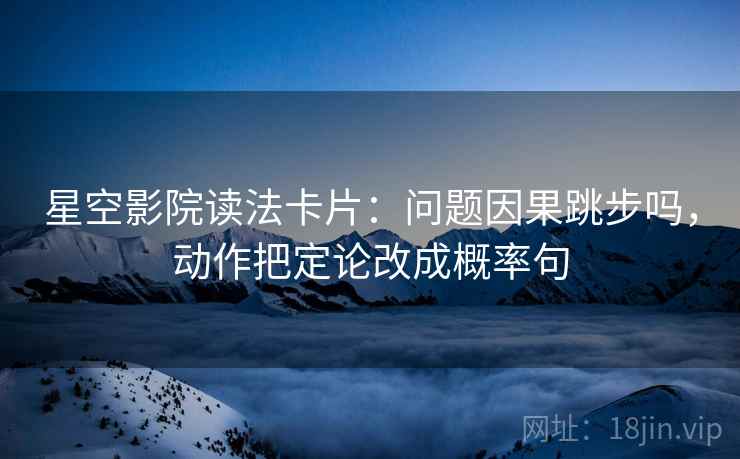 星空影院读法卡片：问题因果跳步吗，动作把定论改成概率句