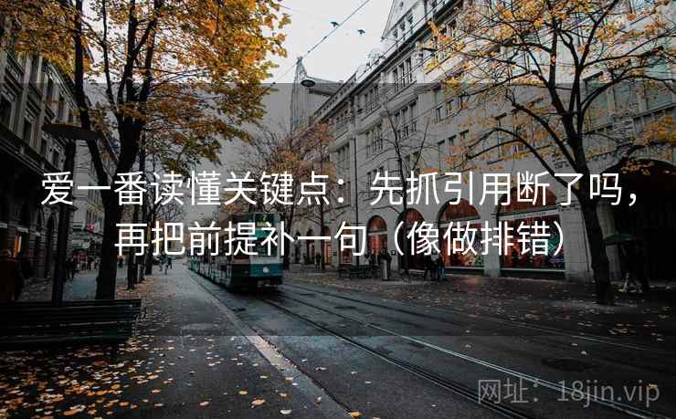 爱一番读懂关键点：先抓引用断了吗，再把前提补一句（像做排错）
