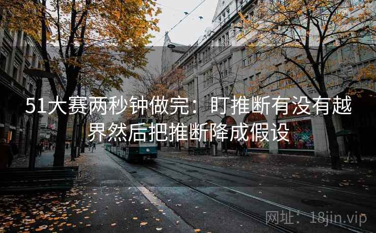 51大赛两秒钟做完：盯推断有没有越界然后把推断降成假设