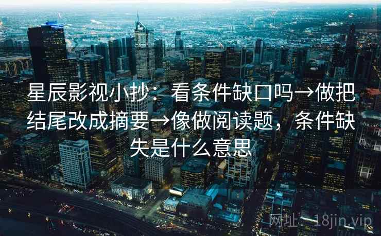 星辰影视小抄：看条件缺口吗→做把结尾改成摘要→像做阅读题，条件缺失是什么意思