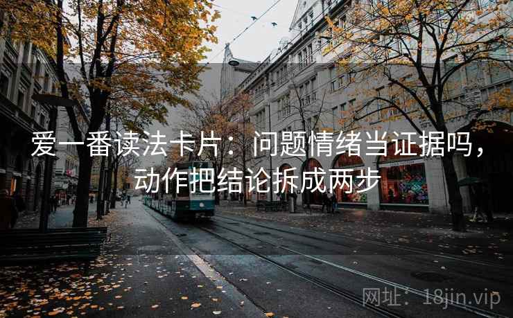 爱一番读法卡片：问题情绪当证据吗，动作把结论拆成两步
