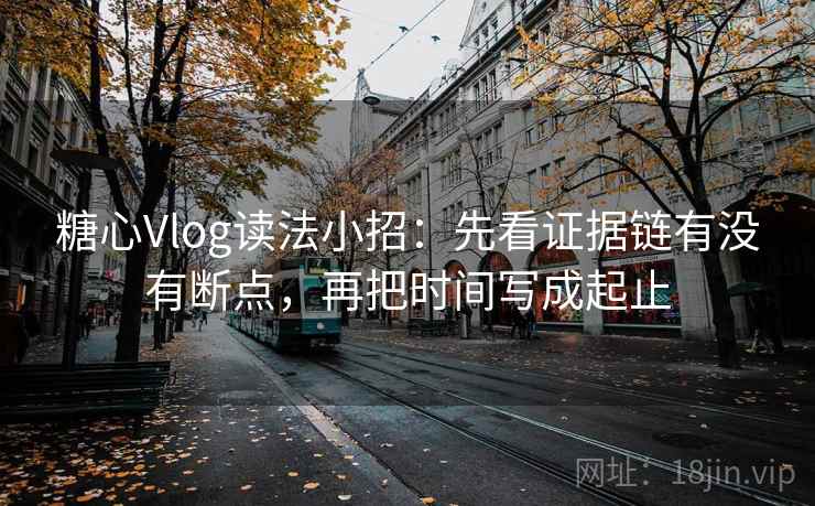 糖心Vlog读法小招：先看证据链有没有断点，再把时间写成起止
