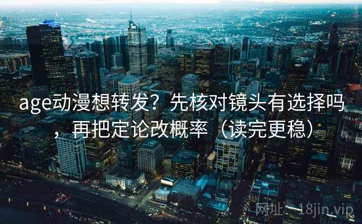 age动漫想转发？先核对镜头有选择吗，再把定论改概率（读完更稳）
