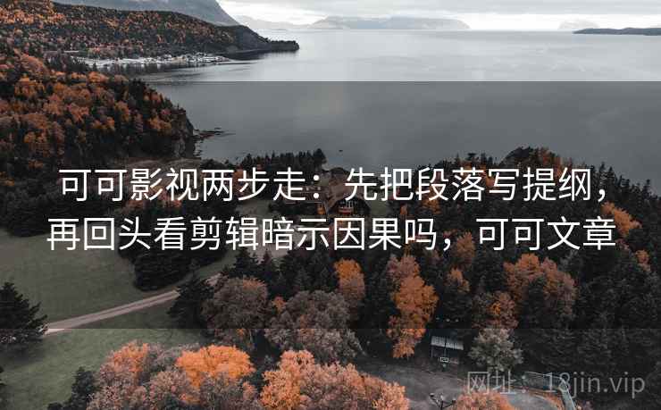 可可影视两步走：先把段落写提纲，再回头看剪辑暗示因果吗，可可文章