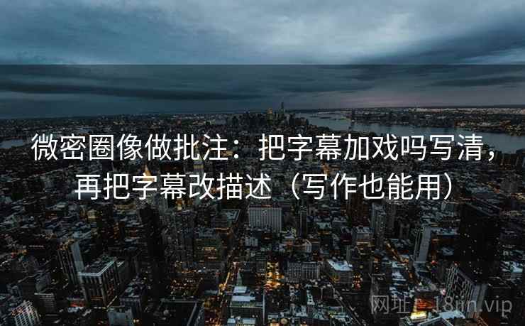 微密圈像做批注：把字幕加戏吗写清，再把字幕改描述（写作也能用）
