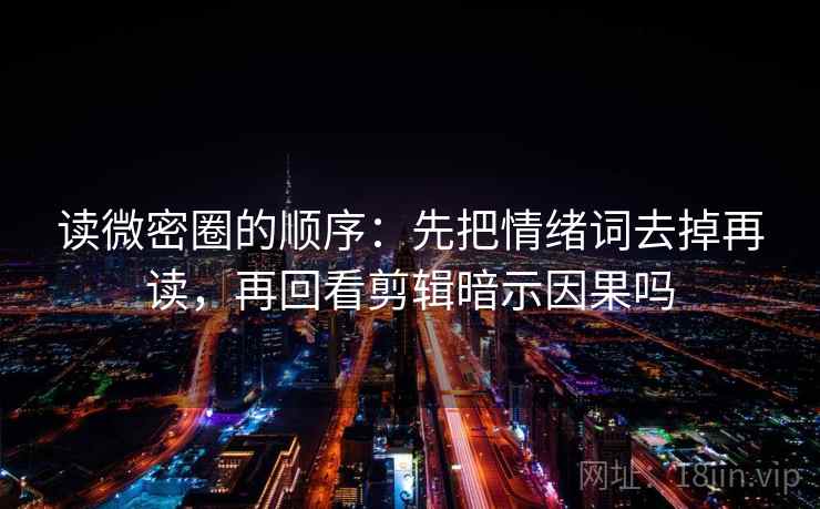 读微密圈的顺序：先把情绪词去掉再读，再回看剪辑暗示因果吗