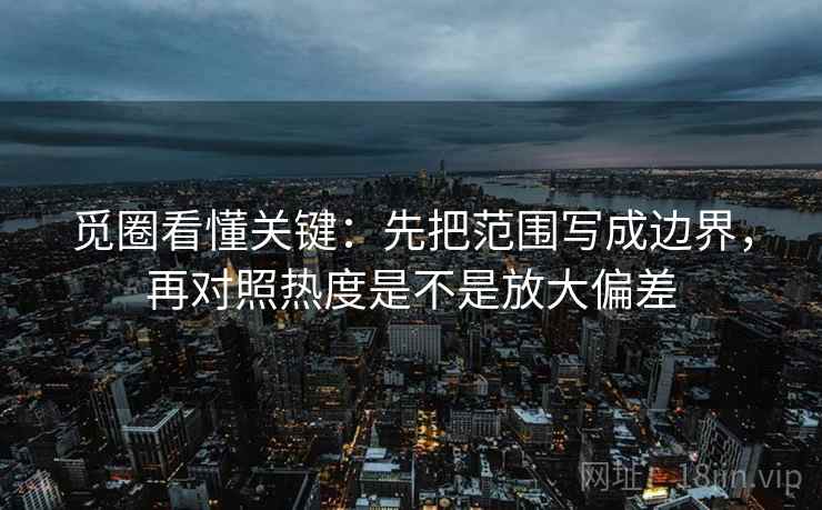 觅圈看懂关键：先把范围写成边界，再对照热度是不是放大偏差