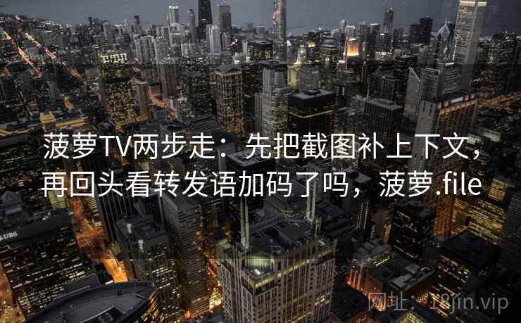 菠萝TV两步走：先把截图补上下文，再回头看转发语加码了吗，菠萝.file