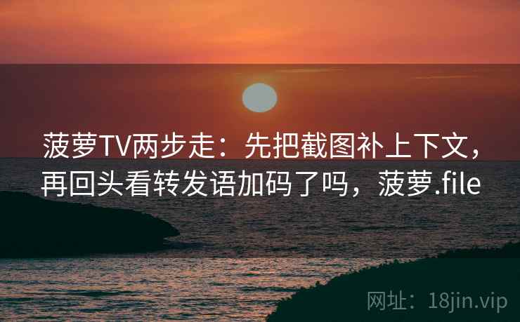 菠萝TV两步走：先把截图补上下文，再回头看转发语加码了吗，菠萝.file