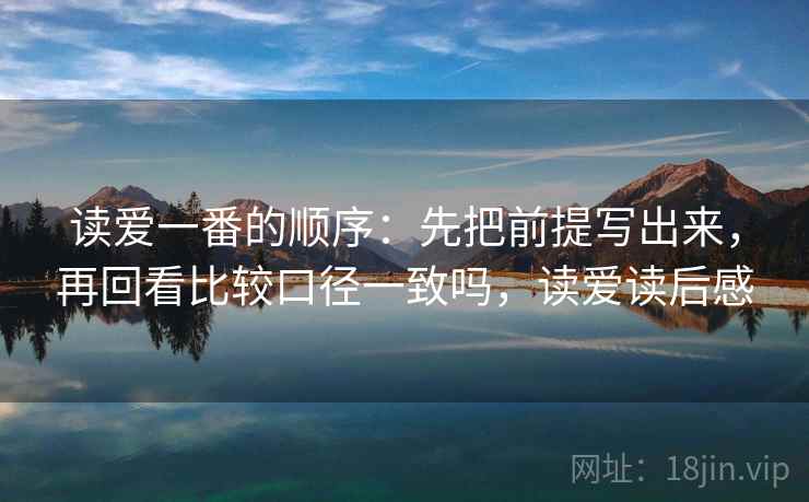 读爱一番的顺序：先把前提写出来，再回看比较口径一致吗，读爱读后感