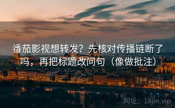 番茄影视想转发？先核对传播链断了吗，再把标题改问句（像做批注）