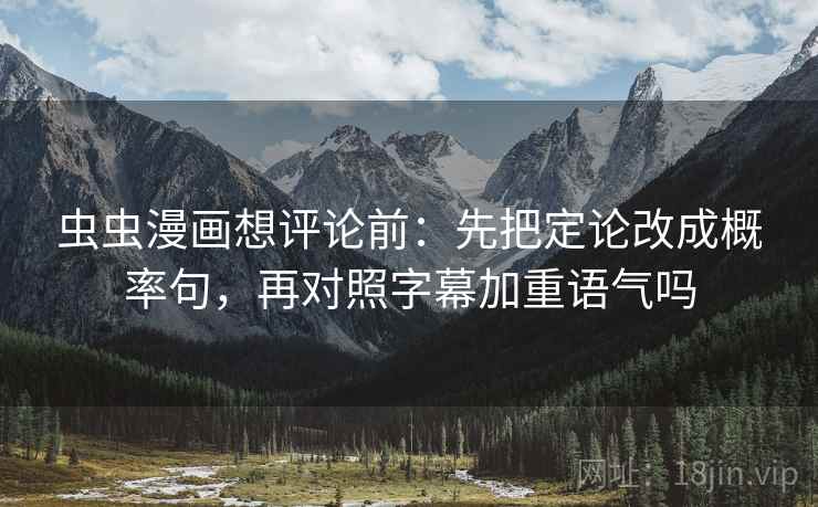 虫虫漫画想评论前：先把定论改成概率句，再对照字幕加重语气吗