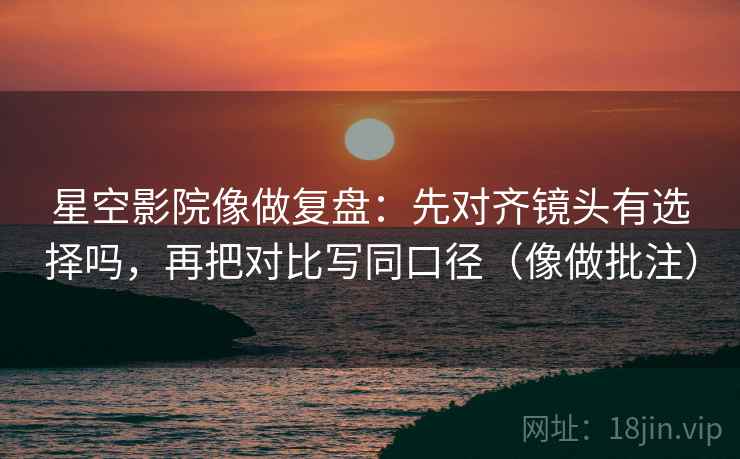 星空影院像做复盘：先对齐镜头有选择吗，再把对比写同口径（像做批注）