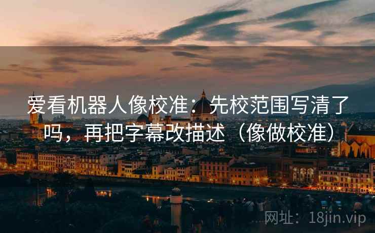 爱看机器人像校准：先校范围写清了吗，再把字幕改描述（像做校准）