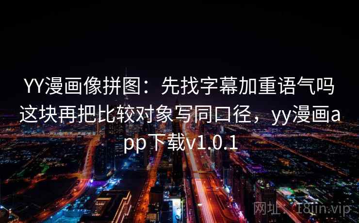 YY漫画像拼图：先找字幕加重语气吗这块再把比较对象写同口径，yy漫画app下载v1.0.1