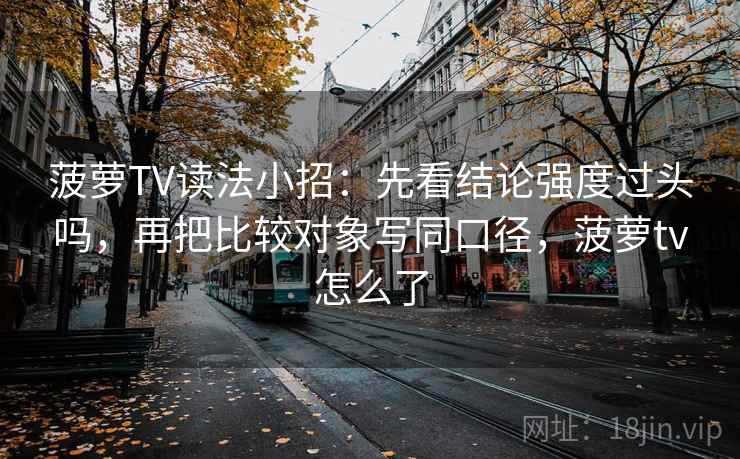 菠萝TV读法小招：先看结论强度过头吗，再把比较对象写同口径，菠萝tv怎么了