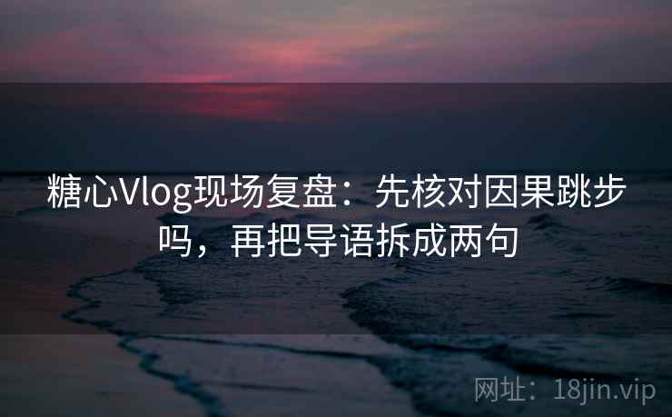 糖心Vlog现场复盘：先核对因果跳步吗，再把导语拆成两句