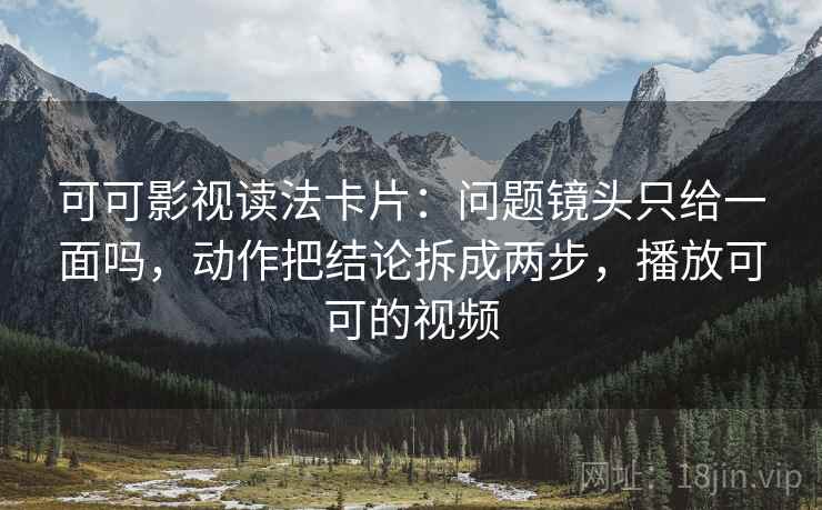 可可影视读法卡片：问题镜头只给一面吗，动作把结论拆成两步，播放可可的视频