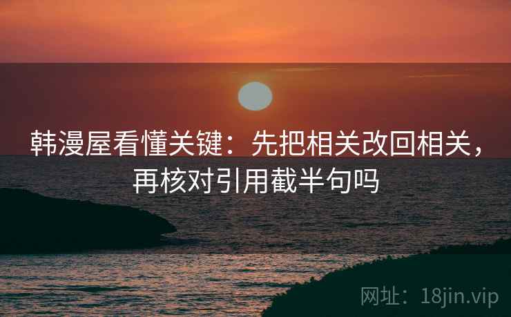 韩漫屋看懂关键：先把相关改回相关，再核对引用截半句吗
