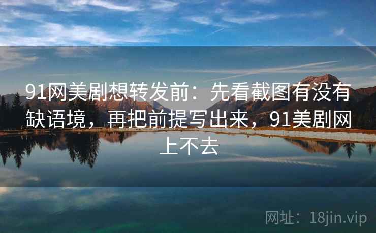 91网美剧想转发前：先看截图有没有缺语境，再把前提写出来，91美剧网上不去