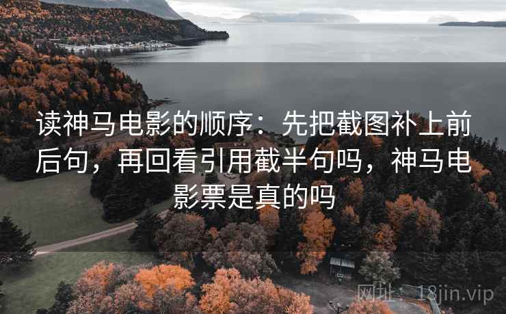 读神马电影的顺序：先把截图补上前后句，再回看引用截半句吗，神马电影票是真的吗