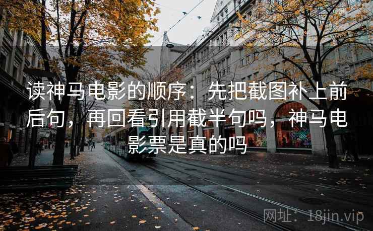 读神马电影的顺序：先把截图补上前后句，再回看引用截半句吗，神马电影票是真的吗