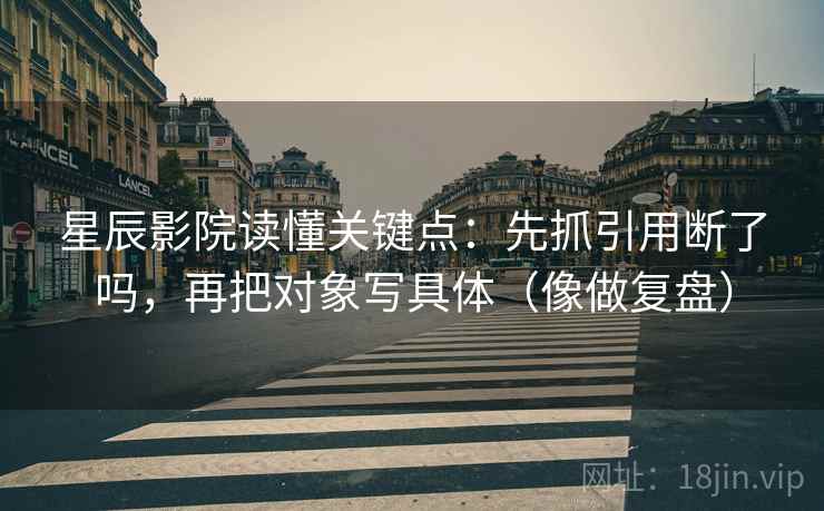 星辰影院读懂关键点：先抓引用断了吗，再把对象写具体（像做复盘）