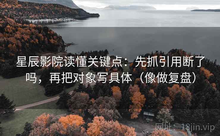 星辰影院读懂关键点：先抓引用断了吗，再把对象写具体（像做复盘）