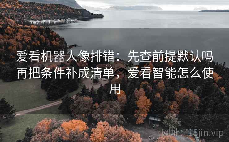 爱看机器人像排错：先查前提默认吗再把条件补成清单，爱看智能怎么使用