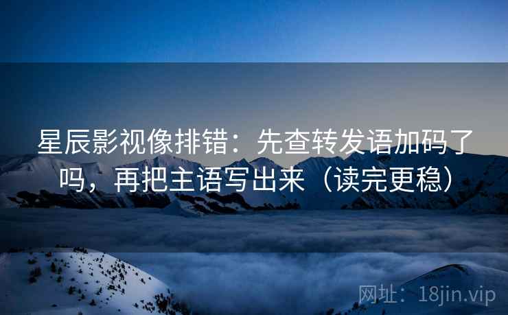 星辰影视像排错：先查转发语加码了吗，再把主语写出来（读完更稳）