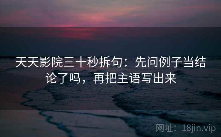 天天影院三十秒拆句：先问例子当结论了吗，再把主语写出来