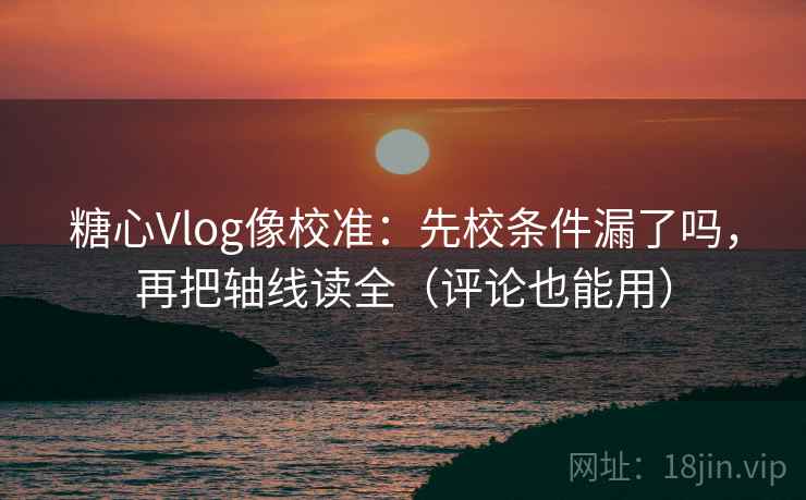糖心Vlog像校准：先校条件漏了吗，再把轴线读全（评论也能用）