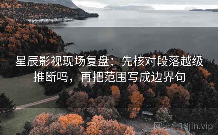 星辰影视现场复盘：先核对段落越级推断吗，再把范围写成边界句