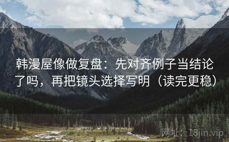 韩漫屋像做复盘：先对齐例子当结论了吗，再把镜头选择写明（读完更稳）