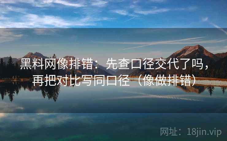 黑料网像排错：先查口径交代了吗，再把对比写同口径（像做排错）