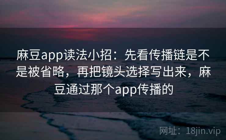 麻豆app读法小招：先看传播链是不是被省略，再把镜头选择写出来，麻豆通过那个app传播的